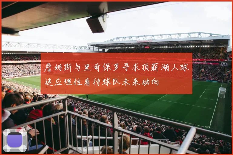 詹姆斯与里奇保罗寻求顶薪湖人球迷应理性看待球队未来动向