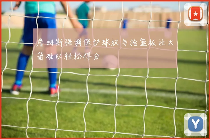 詹姆斯强调保护球权与抢篮板让火箭难以轻松得分