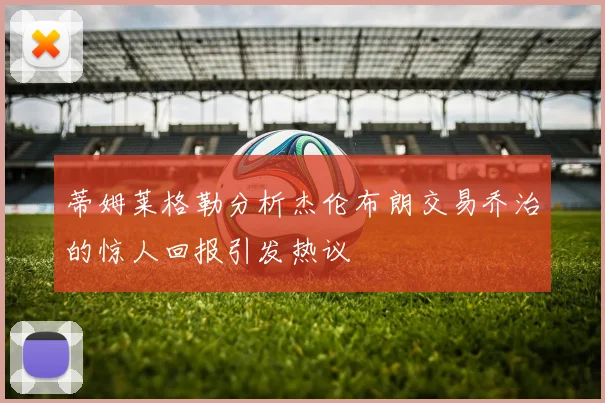 蒂姆莱格勒分析杰伦布朗交易乔治的惊人回报引发热议