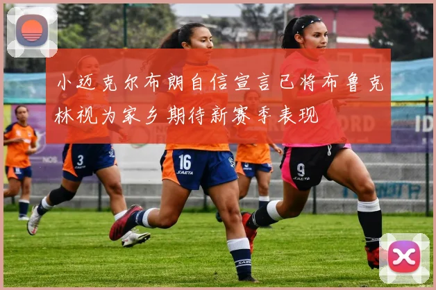 小迈克尔布朗自信宣言已将布鲁克林视为家乡期待新赛季表现