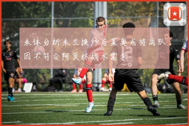 米体分析米兰换帅后莱奥或将离队因不符合阿莫林战术需求