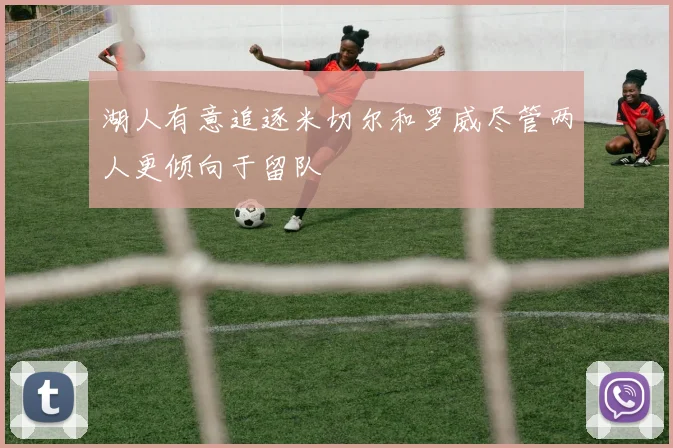 湖人有意追逐米切尔和罗威尽管两人更倾向于留队