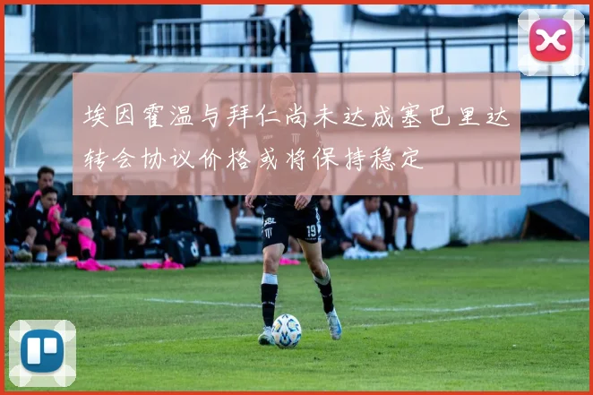 埃因霍温与拜仁尚未达成塞巴里达转会协议价格或将保持稳定