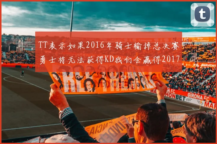 TT表示如果2016年骑士输掉总决赛勇士将无法获得KD我们会赢得2017和2018年总冠军