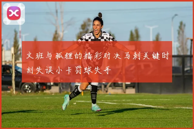 文班与狐狸的精彩对决马刺关键时刻失误小卡罚球失手