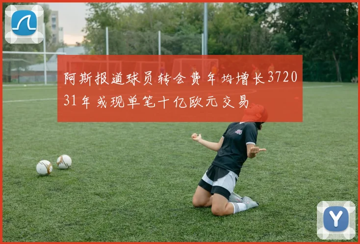 阿斯报道球员转会费年均增长372031年或现单笔十亿欧元交易