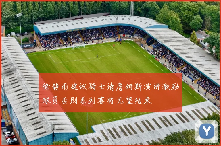 徐静雨建议骑士请詹姆斯演讲激励球员否则系列赛将无望结束