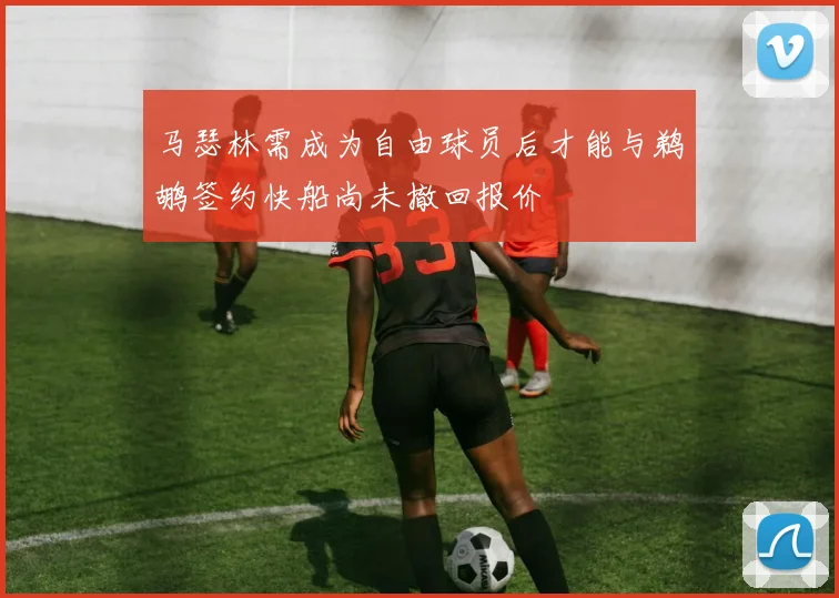 马瑟林需成为自由球员后才能与鹈鹕签约快船尚未撤回报价