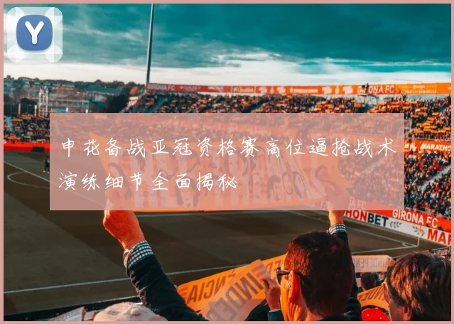 申花备战亚冠资格赛高位逼抢战术演练细节全面揭秘