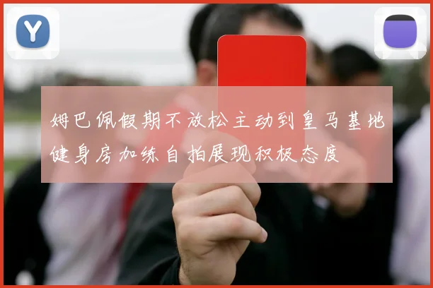 姆巴佩假期不放松主动到皇马基地健身房加练自拍展现积极态度