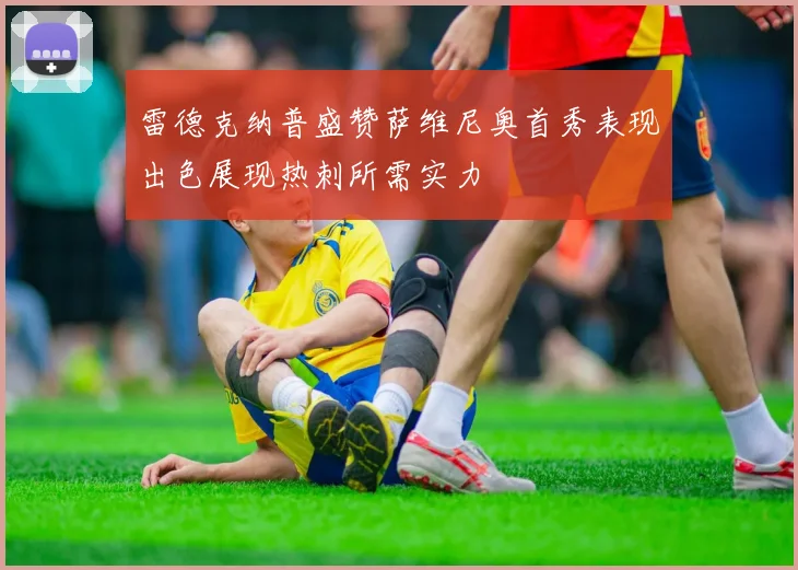 雷德克纳普盛赞萨维尼奥首秀表现出色展现热刺所需实力