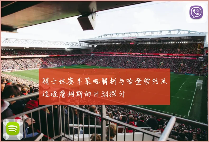 骑士休赛季策略解析与哈登续约及追逐詹姆斯的计划探讨