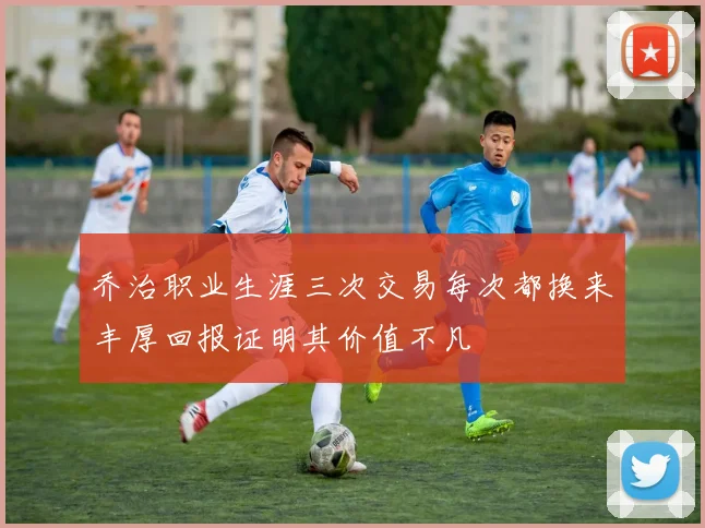 乔治职业生涯三次交易每次都换来丰厚回报证明其价值不凡