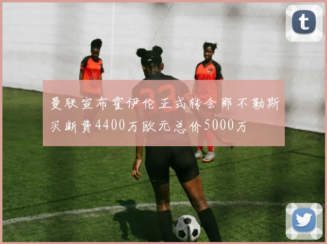 曼联宣布霍伊伦正式转会那不勒斯买断费4400万欧元总价5000万