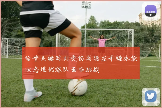 哈登关键时刻受伤离场左手缠冰袋状态堪忧球队面临挑战