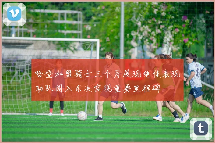 哈登加盟骑士三个月展现绝佳表现助队闯入东决实现重要里程碑