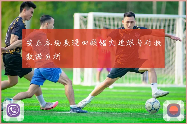 安东本场表现回顾错失进球与对抗数据分析