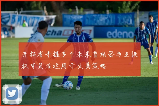 开拓者手握多个未来首轮签与互换权可灵活运用于交易策略
