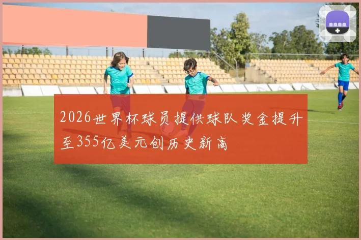 2026世界杯球员提供球队奖金提升至355亿美元创历史新高
