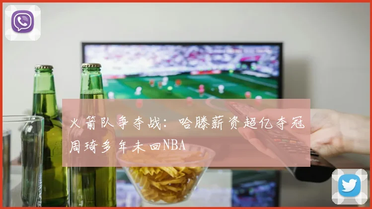 火箭队争夺战：哈滕薪资超亿夺冠周琦多年未回NBA