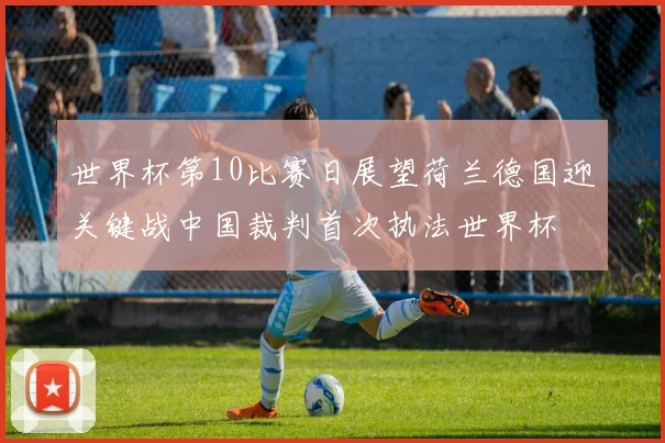 世界杯第10比赛日展望荷兰德国迎关键战中国裁判首次执法世界杯