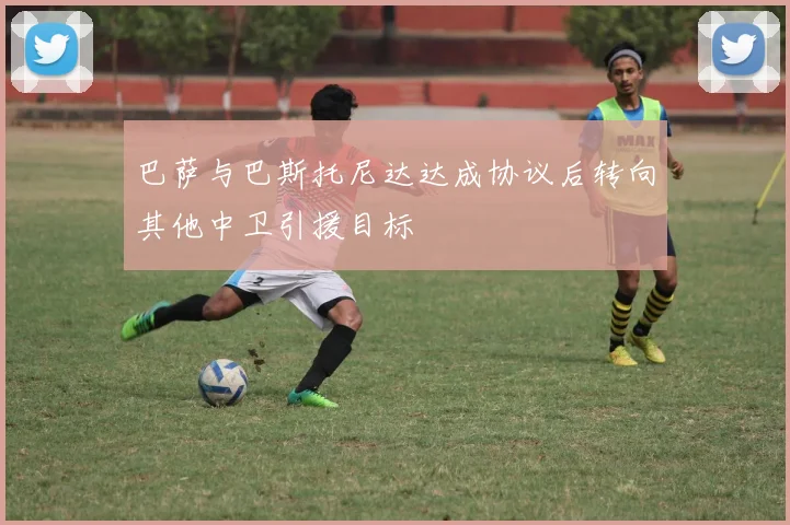 巴萨与巴斯托尼达达成协议后转向其他中卫引援目标