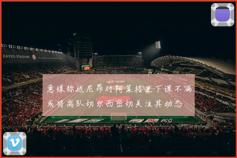 意媒称迈尼昂对阿莱格里下课不满或将离队切尔西密切关注其动态