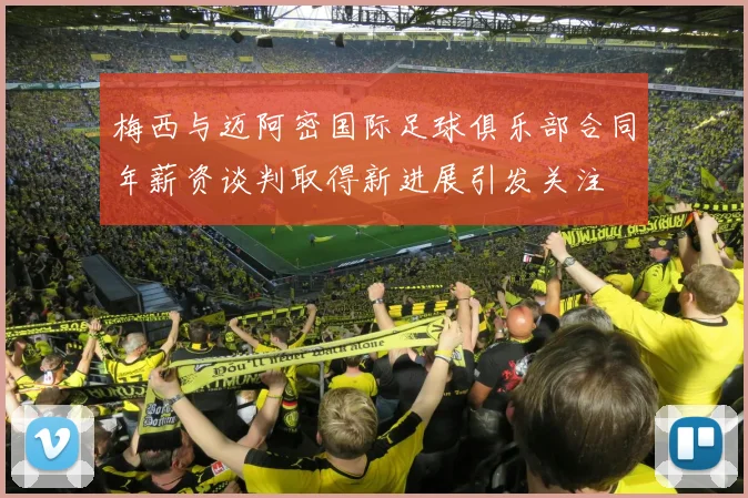 梅西与迈阿密国际足球俱乐部合同年薪资谈判取得新进展引发关注
