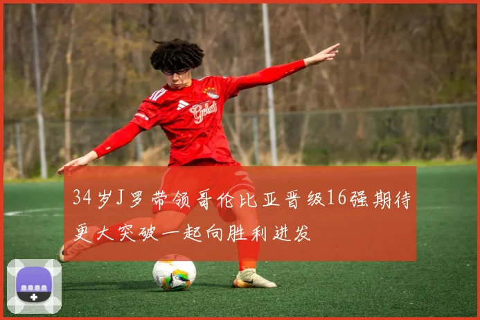 34岁J罗带领哥伦比亚晋级16强期待更大突破一起向胜利进发